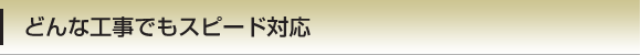 どんな工事でもスピード対応